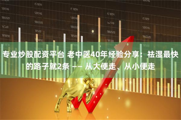 专业炒股配资平台 老中医40年经验分享：祛湿最快的路子就2条 —— 从大便走、从小便走