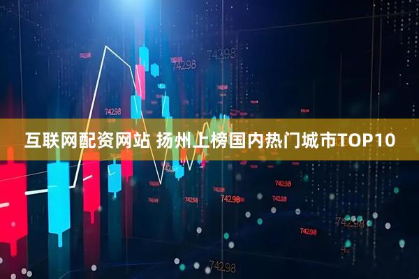 互联网配资网站 扬州上榜国内热门城市TOP10