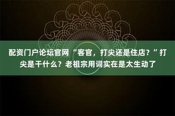 配资门户论坛官网 “客官，打尖还是住店？”打尖是干什么？老祖宗用词实在是太生动了