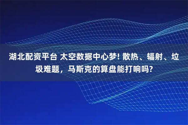 湖北配资平台 太空数据中心梦! 散热、辐射、垃圾难题，马斯克的算盘能打响吗?