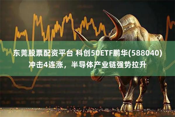 东莞股票配资平台 科创50ETF鹏华(588040)冲击4连涨，半导体产业链强势拉升